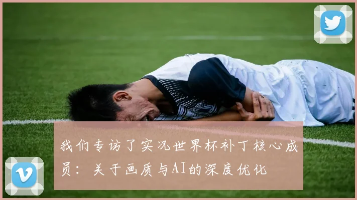 我们专访了实况世界杯补丁核心成员:关于画质与AI的深度优化