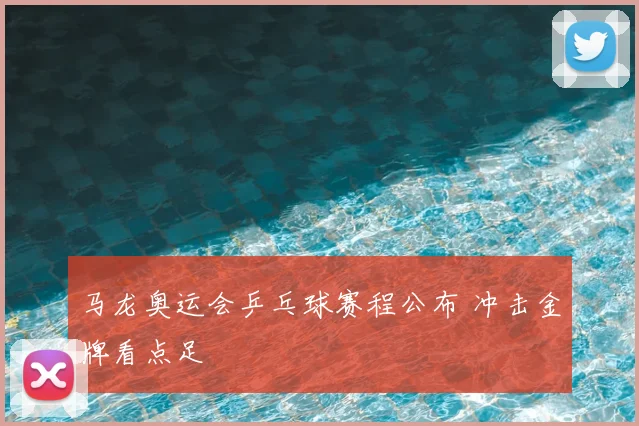 马龙奥运会乒乓球赛程公布 冲击金牌看点足
