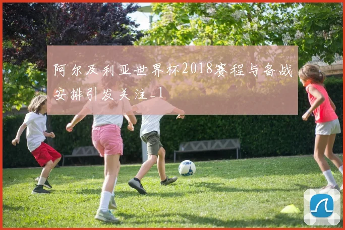 阿尔及利亚世界杯2018赛程与备战安排引发关注_1