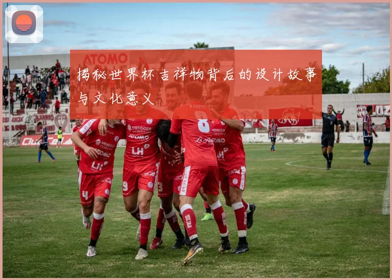 揭秘世界杯吉祥物背后的设计故事与文化意义