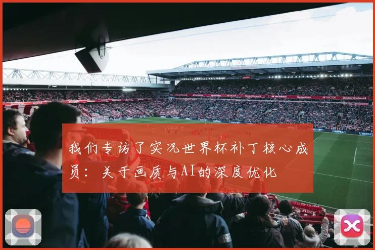 我们专访了实况世界杯补丁核心成员:关于画质与AI的深度优化